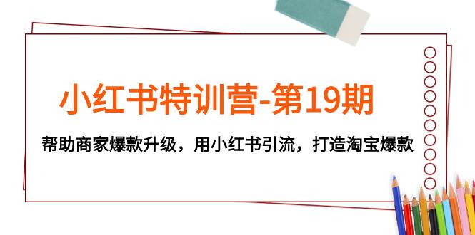 小红书特训营-第19期，帮助商家爆款升级，用小红书引流，打造淘宝爆款云富网创-网创项目资源站-副业项目-创业项目-搞钱项目云富网创