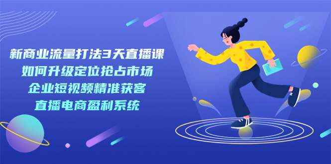 新商业-流量打法3天直播课：定位抢占市场 企业短视频获客 直播电商盈利系统云富网创-网创项目资源站-副业项目-创业项目-搞钱项目云富网创