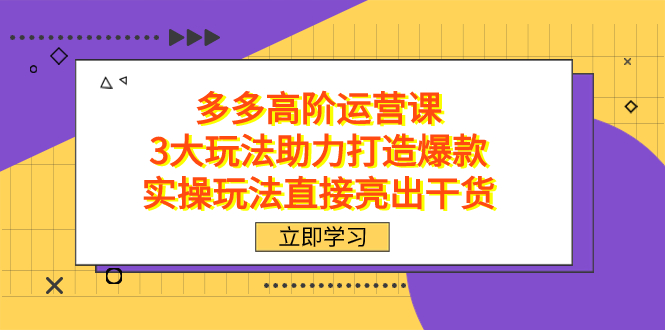 拼多多高阶·运营课，3大玩法助力打造爆款，实操玩法直接亮出干货云富网创-网创项目资源站-副业项目-创业项目-搞钱项目云富网创