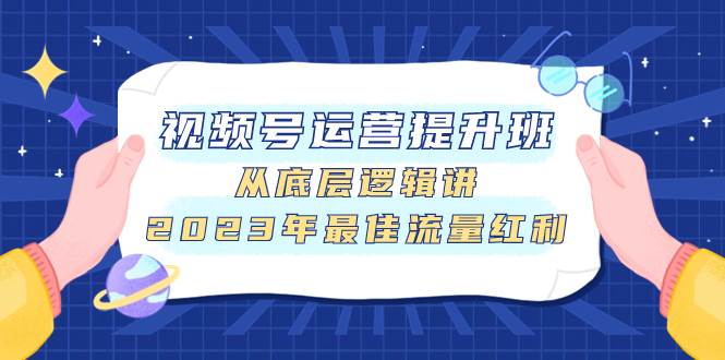 视频号运营提升班，从底层逻辑讲，2023年最佳流量红利云富网创-网创项目资源站-副业项目-创业项目-搞钱项目云富网创