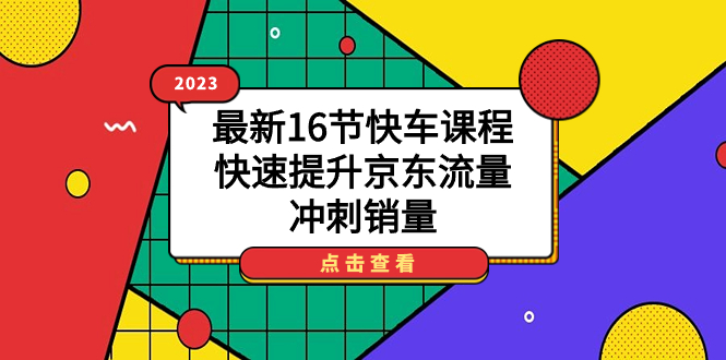 2023最新16节快车课程，快速提升京东流量，冲刺销量云富网创-网创项目资源站-副业项目-创业项目-搞钱项目云富网创