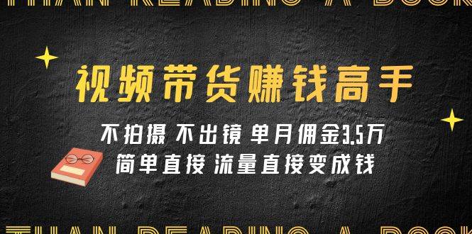 视频带货赚钱高手课程：不拍摄 不出镜 单月佣金3.5w 简单直接 流量直接变钱云富网创-网创项目资源站-副业项目-创业项目-搞钱项目云富网创