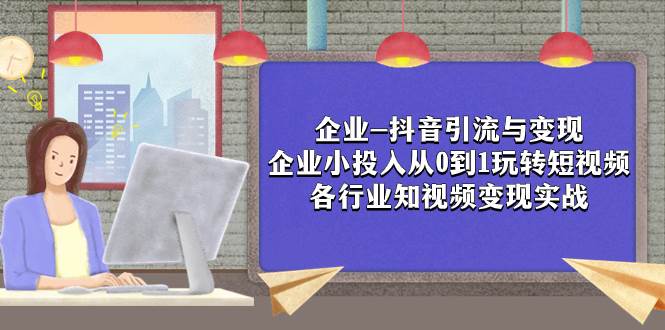 企业-抖音引流与变现：企业小投入从0到1玩转短视频  各行业知视频变现实战云富网创-网创项目资源站-副业项目-创业项目-搞钱项目云富网创