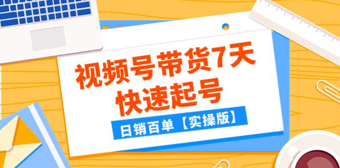 某公众号付费文章：视频号带货7天快速起号，日销百单【实操版】云富网创-网创项目资源站-副业项目-创业项目-搞钱项目云富网创