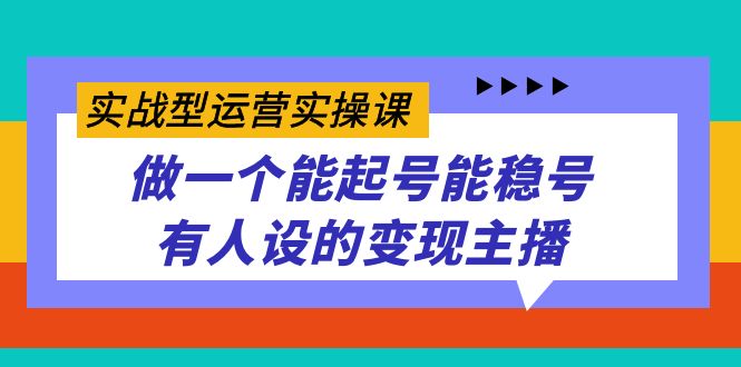 实战型运营实操课，做一个能起号能稳号有人设的变现主播云富网创-网创项目资源站-副业项目-创业项目-搞钱项目云富网创