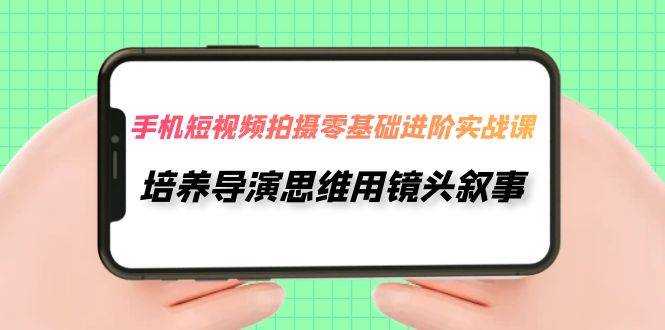 手机短视频拍摄-零基础进阶实操课，培养导演思维用镜头叙事（30节课）云富网创-网创项目资源站-副业项目-创业项目-搞钱项目云富网创