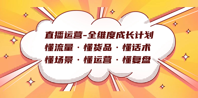 直播运营-全维度成长计划 懂流量·懂货品·懂话术·懂场景·懂运营·懂复盘云富网创-网创项目资源站-副业项目-创业项目-搞钱项目云富网创