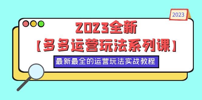 2023全新【多多运营玩法系列课】，最新最全的运营玩法，50节实战教程云富网创-网创项目资源站-副业项目-创业项目-搞钱项目云富网创