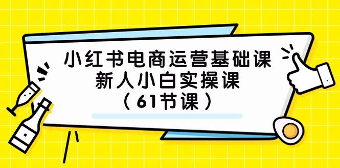 小红书电商运营基础课，新人小白实操课（61节课）云富网创-网创项目资源站-副业项目-创业项目-搞钱项目云富网创