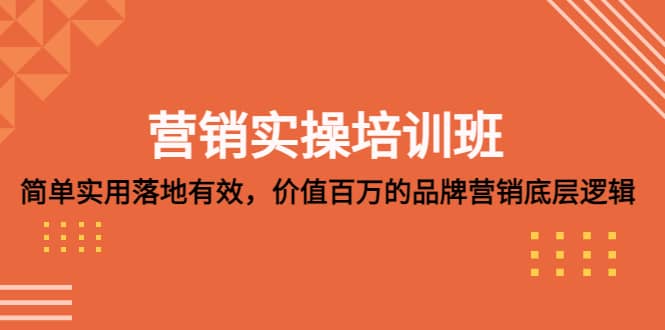 营销实操培训班：简单实用-落地有效，价值百万的品牌营销底层逻辑云富网创-网创项目资源站-副业项目-创业项目-搞钱项目云富网创