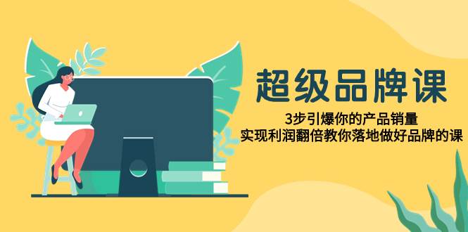 超级/品牌课，3步引爆你的产品销量，实现利润翻倍教你落地做好品牌的课云富网创-网创项目资源站-副业项目-创业项目-搞钱项目云富网创