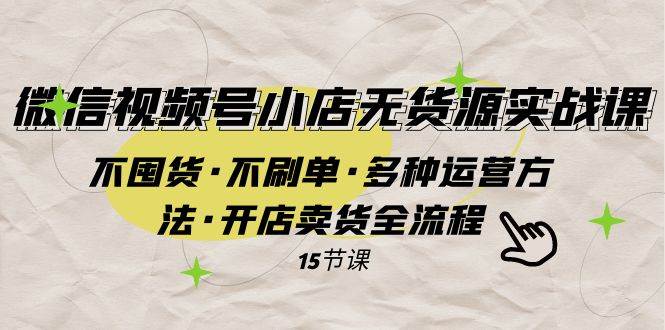 微信视频号小店无货源实战 不囤货·不刷单·多种运营方法·开店卖货全流程云富网创-网创项目资源站-副业项目-创业项目-搞钱项目云富网创