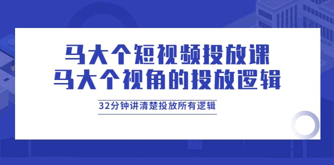 马大个短视频投放课，马大个视角的投放逻辑，32分钟讲清楚投放所有逻辑云富网创-网创项目资源站-副业项目-创业项目-搞钱项目云富网创