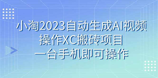 小淘2023自动生成AI视频操作XC搬砖项目，一台手机即可操作云富网创-网创项目资源站-副业项目-创业项目-搞钱项目云富网创