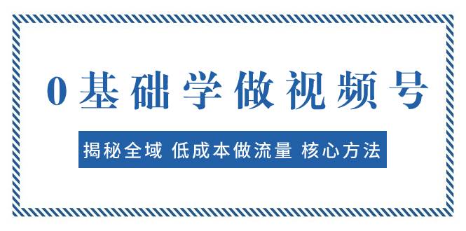 0基础学做视频号：揭秘全域 低成本做流量 核心方法  快速出爆款 轻松变现云富网创-网创项目资源站-副业项目-创业项目-搞钱项目云富网创