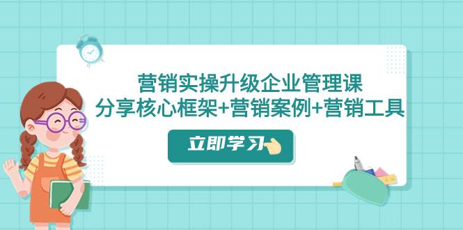 营销实操升级·企业管理课：分享核心框架+营销案例+营销工具（课程+文档）云富网创-网创项目资源站-副业项目-创业项目-搞钱项目云富网创