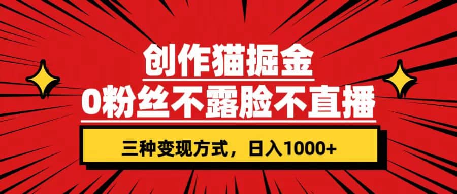 创作猫掘金，0粉丝不直播不露脸，三种变现方式 日入1000+轻松上手(附资料)云富网创-网创项目资源站-副业项目-创业项目-搞钱项目云富网创