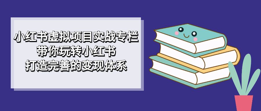 小红书虚拟项目实战专栏，带你玩转小红书，打造完善的变现体系云富网创-网创项目资源站-副业项目-创业项目-搞钱项目云富网创