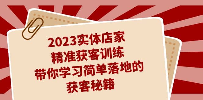 2023实体店家精准获客训练，带你学习简单落地的获客秘籍（27节课）云富网创-网创项目资源站-副业项目-创业项目-搞钱项目云富网创