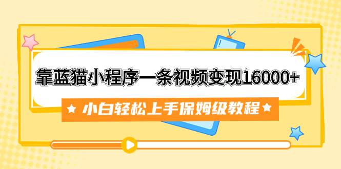 靠蓝猫小程序一条视频变现16000+小白轻松上手保姆级教程（附166G资料素材）云富网创-网创项目资源站-副业项目-创业项目-搞钱项目云富网创