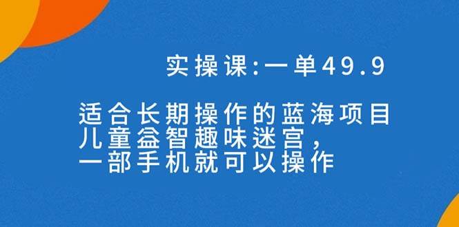 一单49.9长期蓝海项目，儿童益智趣味迷宫，一部云富网创-网创项目资源站-副业项目-创业项目-搞钱项目云富网创