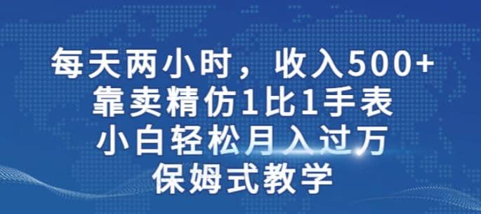 两小时，收入500+，靠卖精仿1比1手表，小白轻松月入过万！保姆式教学云富网创-网创项目资源站-副业项目-创业项目-搞钱项目云富网创