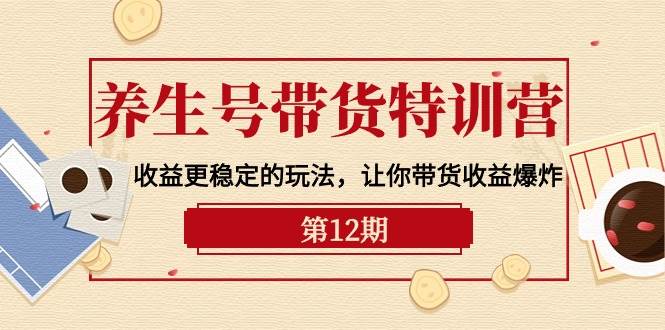 养生号带货特训营【12期】收益更稳定的玩法，让你带货收益爆炸-9节直播课云富网创-网创项目资源站-副业项目-创业项目-搞钱项目云富网创