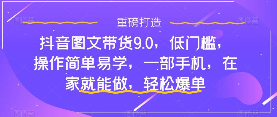 抖音图文带货9.0，低门槛，操作简单易学，一部手机，在家就能做，轻松爆单云富网创-网创项目资源站-副业项目-创业项目-搞钱项目云富网创