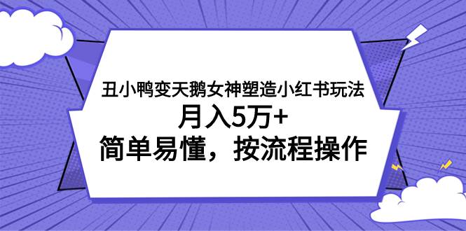 丑小鸭变天鹅女神塑造小红书玩法，月入5万+，简单易懂，按流程操作云富网创-网创项目资源站-副业项目-创业项目-搞钱项目云富网创