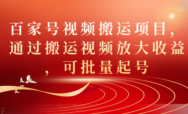 百家号视频搬运项目，通过搬运视频放大收益，可批量起号云富网创-网创项目资源站-副业项目-创业项目-搞钱项目云富网创