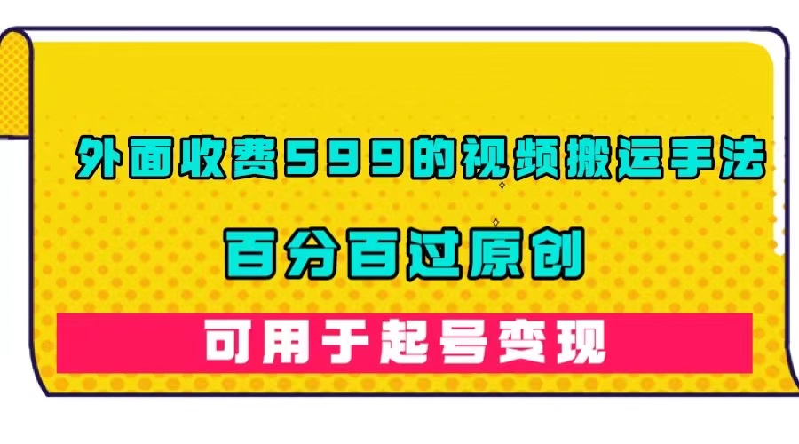 外面收费599的视频搬运手法，百分百过原创，可用起号变现云富网创-网创项目资源站-副业项目-创业项目-搞钱项目云富网创