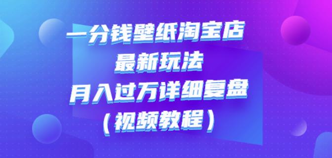 一分钱壁纸淘宝店最新玩法：月入过万详细复盘（视频教程）云富网创-网创项目资源站-副业项目-创业项目-搞钱项目云富网创