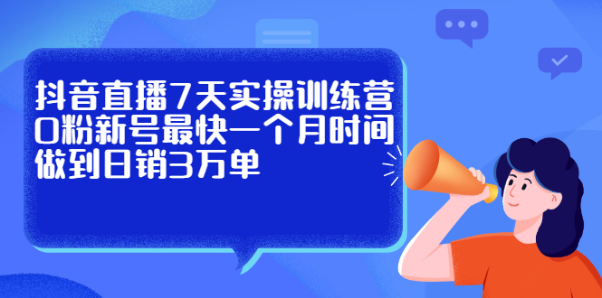 抖音直播7天实操训练营，0粉新号最快一个月时间做到日销3万单云富网创-网创项目资源站-副业项目-创业项目-搞钱项目云富网创