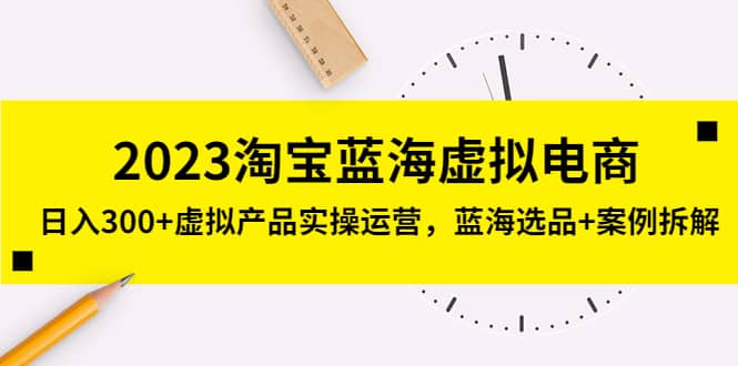 2023淘宝蓝海虚拟电商，虚拟产品实操运营，蓝海选品+案例拆解云富网创-网创项目资源站-副业项目-创业项目-搞钱项目云富网创