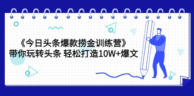 《今日头条爆款捞金训练营》带你玩转头条 轻松打造10W+爆文（44节课）云富网创-网创项目资源站-副业项目-创业项目-搞钱项目云富网创