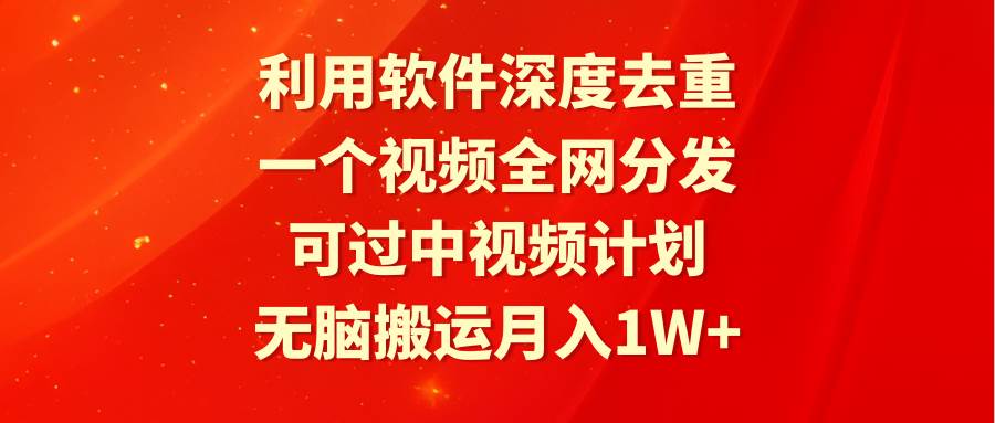 利用软件深度去重，一个视频全网分发，可过中视频计划，无脑搬运月入1W+云富网创-网创项目资源站-副业项目-创业项目-搞钱项目云富网创