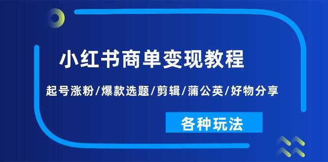 小红书商单变现教程：起号涨粉/爆款选题/剪辑/蒲公英/好物分享/各种玩法云富网创-网创项目资源站-副业项目-创业项目-搞钱项目云富网创