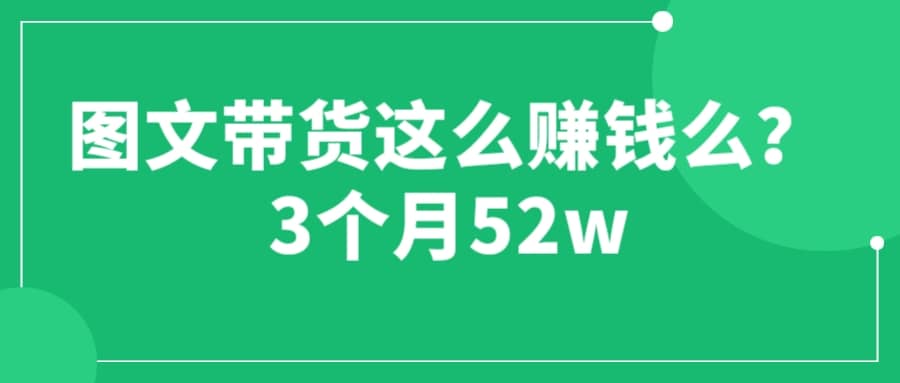 图文带货这么赚钱么? 3个月52W 图文带货运营加强课云富网创-网创项目资源站-副业项目-创业项目-搞钱项目云富网创