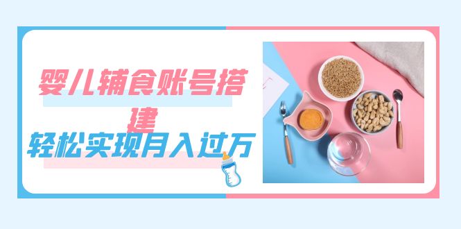 紧跟时代发展，婴儿辅食账号搭建，轻松实现月入过万（教程+素材）云富网创-网创项目资源站-副业项目-创业项目-搞钱项目云富网创