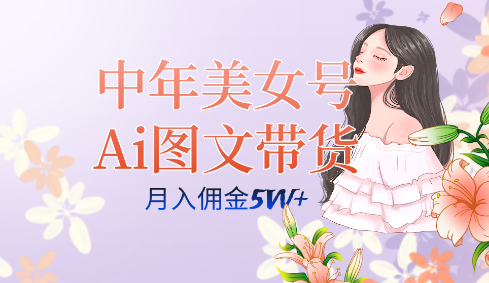 中年美女号ai图文带货3.0玩法，单号月入五位数，可多账号矩阵，全AI创作云富网创-网创项目资源站-副业项目-创业项目-搞钱项目云富网创