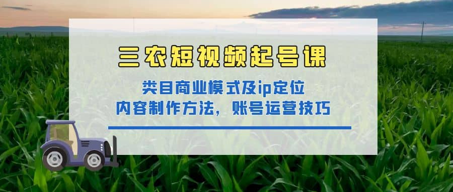 三农短视频起号课：三农类目商业模式及ip定位，内容制作方法，账号运营技巧云富网创-网创项目资源站-副业项目-创业项目-搞钱项目云富网创