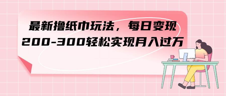 最新撸纸巾玩法，每日变现 200-300轻松实现月入过万云富网创-网创项目资源站-副业项目-创业项目-搞钱项目云富网创