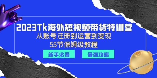 2023Tk海外-短视频带货特训营：从账号注册到运营到变现-55节保姆级教程云富网创-网创项目资源站-副业项目-创业项目-搞钱项目云富网创