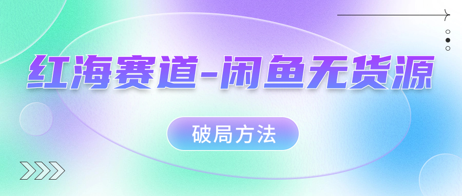 红海赛道闲鱼无货源破局方法云富网创-网创项目资源站-副业项目-创业项目-搞钱项目云富网创