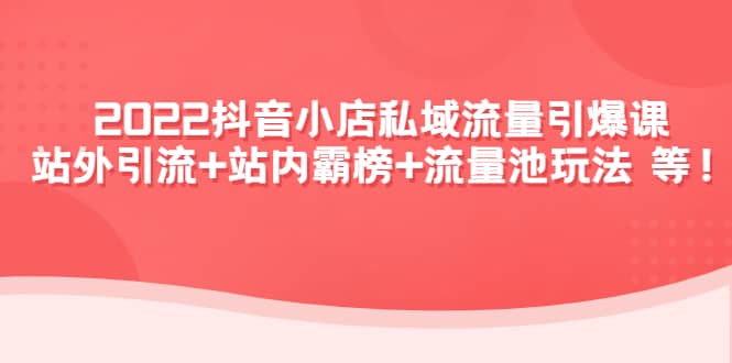 2022抖音小店私域流量引爆课：站外Y.L+站内霸榜+流量池玩法等等云富网创-网创项目资源站-副业项目-创业项目-搞钱项目云富网创