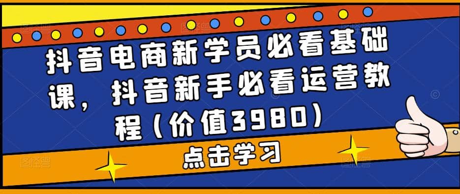 抖音电商新学员必看基础课，抖音新手必看运营教程(价值3980)云富网创-网创项目资源站-副业项目-创业项目-搞钱项目云富网创