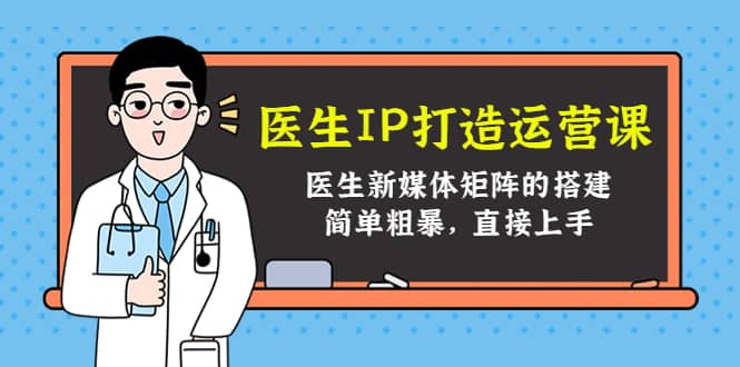 医生IP打造运营课，医生新媒体矩阵的搭建，简单粗暴，直接上手云富网创-网创项目资源站-副业项目-创业项目-搞钱项目云富网创