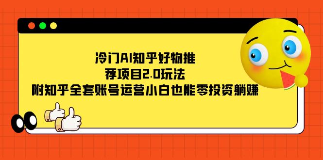 冷门AI知乎好物推荐项目2.0玩法，附知乎全套账号运营，小白也能零投资躺赚云富网创-网创项目资源站-副业项目-创业项目-搞钱项目云富网创