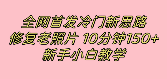 全网首发冷门新思路，修复老照片，10分钟收益150+，适合新手操作的项目云富网创-网创项目资源站-副业项目-创业项目-搞钱项目云富网创