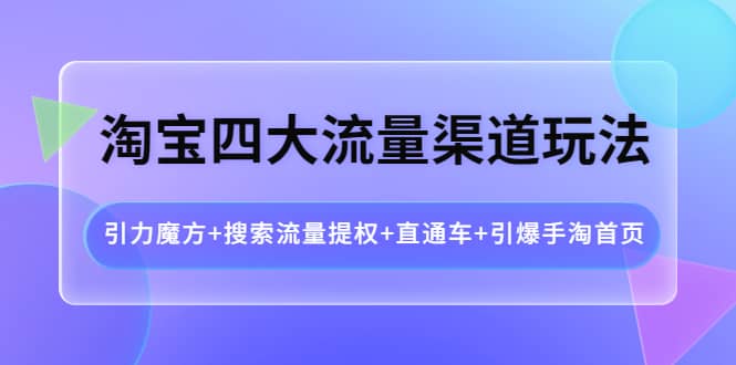 淘宝四大流量渠道玩法：引力魔方+搜索流量提权+直通车+引爆手淘首页云富网创-网创项目资源站-副业项目-创业项目-搞钱项目云富网创